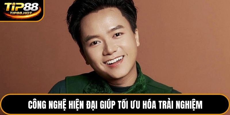 Công nghệ hiện đại giúp tối ưu hóa trải nghiệm