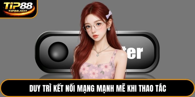 Duy trì kết nối mạng mạnh mẽ khi thao tác