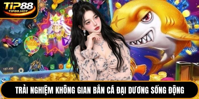 Trải nghiệm không gian bắn cá đại dương sống động